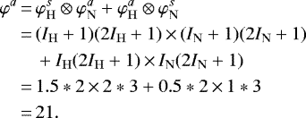 \begin{align*} \nonumber\varphi^a \,{=}\,& \varphi_{\mathrm{H}}^s \otimes \varphi_{\mathrm{N}}^a + \varphi_{\mathrm{H}}^a \otimes \varphi_{\mathrm{N}}^s\\ \nonumber\,{=}\,& (I_{\mathrm{H}}+1)(2I_{\mathrm{H}}+1)\,{\times}\,(I_{\mathrm{N}}+1)(2I_{\mathrm{N}}+1) \\ \nonumber&+ I_{\mathrm{H}}(2I_{\mathrm{H}}+1)\,{\times}\,I_{\mathrm{N}}(2I_{\mathrm{N}}+1)\\ \nonumber\,{=}\,& 1.5*2\,{\times}\,2*3 + 0.5*2\,{\times}\,1*3\\\,{=}\,&21.\end{align*}