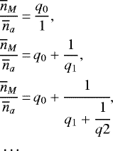\begin{align*}\frac{\overline{n}_M}{\overline{n}_a}&\,{=}\,\frac{q_0}{1},\nonumber\\\frac{\overline{n}_M}{\overline{n}_a}&\,{=}\,q_0+\frac{1}{q_1},\nonumber\\\frac{\overline{n}_M}{\overline{n}_a}&\,{=}\,q_0+\cfrac{1}{q_1+\cfrac{1}{q2}},\nonumber\\\cdots\end{align*}