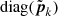 $ \operatorname{diag}(\tilde{{\boldsymbol{p}}}_k) $
