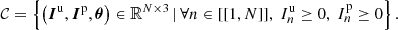 $$ \begin{aligned} \mathcal{C} = \left\{ { \left({\boldsymbol{I}^\mathrm{{u}},\boldsymbol{I}^\mathrm{{p}},\boldsymbol{\theta }}\right) \in \mathbb{R} ^{N \times 3} \,\vert \,\forall n \in [[{1,N}]],\ I^\mathrm{{u}}_n \ge 0,\ I^\mathrm{{p}}_n \ge 0 }\right\} . \end{aligned} $$