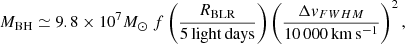 $$ \begin{aligned} M_{\rm BH}\simeq 9.8 \times 10^7 M_\odot \ f \left(\frac{R_{\rm BLR}}{5\mathrm{\, light\, days}}\right) \left( {\frac{\Delta { v}_{FWHM}}{10\,000 \mathrm{\, km\, s^{-1}}}}\right)^2, \end{aligned} $$