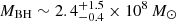 $ M_{\mathrm{BH}}\sim 2.4_{-0.4}^{+1.5} \times 10^8\,M_\odot $