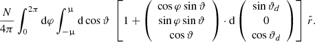 $$ \begin{aligned} \frac{N}{4 \pi }\int _0^{2\pi } \mathrm{d}\varphi \int _{-\upmu }^\upmu \mathrm{d}\cos {\vartheta }\ \left[1 + \left(\begin{array}{c} \cos {\varphi } \sin {\vartheta } \\ \sin {\varphi } \sin {\vartheta } \\ \cos {\vartheta }\end{array}\right) \cdot \mathrm{d} \left(\begin{array}{c} \sin {\vartheta }_d \\ 0 \\ \cos {\vartheta }_d\end{array}\right) \right] \, \hat{r} . \end{aligned} $$