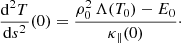 $$ \begin{aligned} \frac{\mathrm{d}^2 T}{\mathrm{d}s^ 2}(0) = \frac{\rho _0^2\, \Lambda (T_0)-E_0}{\kappa _\parallel (0)}\cdot \end{aligned} $$