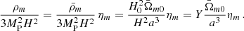 $$ \begin{aligned} \frac{\rho _{m}}{3M_{\rm P}^2 H^{2}}=\frac{\bar{\rho }_{m}}{3M_{\rm P}^2 H^{2}}\,\eta _{m} =\frac{H_{0}^{2}\bar{\Omega }_{m0}}{H^{2}a^{3}}\eta _{m}=Y\frac{\bar{\Omega }_{m0}}{a^{3}}\eta _{m}\,. \end{aligned} $$