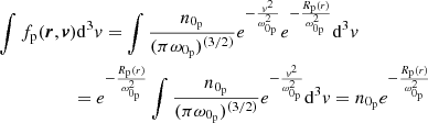$$ \begin{aligned}&\int f_{\rm p}(\boldsymbol{r},\boldsymbol{v})\mathrm{d}^{3}{ v} =\int \frac{n_{0_{\rm p}}}{(\pi \omega _{0_{\rm p}})^{(3/2)}}e^{-\frac{{ v}^{2}}{\omega _{0_{\rm p}}^{2}}}e^{-\frac{R_{\rm p}(r)}{\omega _{0_{\rm p}}^{2}}}\mathrm{d}^{3}{ v}\\&\qquad \qquad \quad \ = e^{-\frac{R_{\rm p}(r)}{\omega _{0_{\rm p}}^{2}}}\int \frac{n_{0_{\rm p}}}{(\pi \omega _{0_{\rm p}})^{(3/2)}}e^{-\frac{{ v}^{2}}{\omega _{0_{\rm p}}^{2}}}\mathrm{d}^{3}{ v}=n_{0_{\rm p}}e^{-\frac{R_{\rm p}(r)}{\omega _{0_{\rm p}}^{2}}} \end{aligned} $$