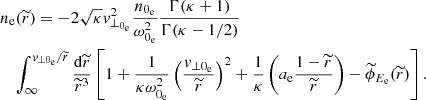 $$ \begin{aligned}&n_{\rm e}(\widetilde{r}) = -2\sqrt{\kappa }{ v}_{\perp _{0_{\rm e}}}^{2}\frac{n_{0_{\rm e}}}{\omega _{0_{\rm e}}^{2}}\frac{\Gamma (\kappa +1)}{\Gamma (\kappa -1/2)} \nonumber \\&\quad \int _{\infty }^{{ v}_{\perp 0_{\rm e}}/\widetilde{r}}\frac{\mathrm{d}\widetilde{r}}{\widetilde{r}^{3}}\left[1+\frac{1}{\kappa \omega _{0_{\rm e}}^{2}}\left(\frac{{ v}_{\perp 0_{\rm e}}}{\widetilde{r}}\right)^{2}+\frac{1}{\kappa }\left(a_{\rm e}\frac{1-\widetilde{r}}{\widetilde{r}}\right)-\widetilde{\phi }_{E_{\rm e}}(\widetilde{r})\right]. \end{aligned} $$