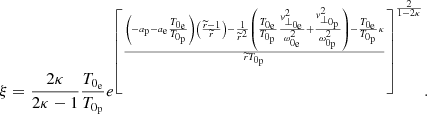 $$ \begin{aligned} {\xi =\frac{2\kappa }{2\kappa -1}\frac{T_{0_{\rm e}}}{T_{0_{\rm p}}}e^{\left[\frac{\left(-a_{\rm p}-a_{\rm e}\frac{T_{0_{\rm e}}}{T_{0_{\rm p}}}\right)\left(\frac{\widetilde{r}-1}{\widetilde{r}}\right)-\frac{1}{\widetilde{r}^{2}}\left(\frac{T_{0_{\rm e}}}{T_{0_{\rm p}}}\frac{{ v}_{\perp _{0_{\rm e}}}^{2}}{\omega _{0_{\rm e}}^{2}}+\frac{{ v}_{\perp _{0_{\rm p}}}^{2}}{\omega _{0_{\rm p}}^{2}}\right)-\frac{T_{0_{\rm e}}}{T_{0_{\rm p}}}\kappa }{\widetilde{r}T_{0_{\rm p}}}\right]^{\frac{2}{1-2\kappa }}}}. \end{aligned} $$