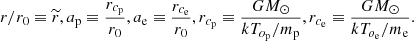 $$ \begin{aligned} r/r_{0}\equiv \widetilde{r}, a_{\rm p}\equiv \frac{r_{c_{\rm p}}}{r_{0}}, a_{\rm e}\equiv \frac{r_{c_{\rm e}}}{r_{0}}, r_{c_{\rm p}}\equiv \frac{GM_{\odot }}{kT_{o_{\rm p}}/m_{\rm p}}, r_{c_{\rm e}}\equiv \frac{GM_{\odot }}{kT_{o_{\rm e}}/m_{\rm e}}. \end{aligned} $$