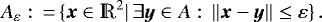\begin{equation*} A_{\varepsilon} :\,{=}\,\{ \vec{x}\in\mathds{R}^2|\,\exists \vec{y}\in A:\,\|\vec{x}-\vec{y}\|\leq\varepsilon \}\,. \end{equation*}