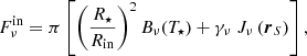 $$ \begin{aligned} F^{\mathrm{in} }_{\nu }= \pi \left[ \left(\frac{R_{\star }}{R_{\mathrm{in} }}\right)^2 B_\nu (T_{\star }) + \gamma _\nu \ J_\nu \left( \boldsymbol{r}_S \right) \right] , \end{aligned} $$