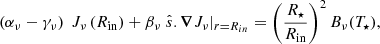 $$ \begin{aligned} \left( \alpha _\nu - \gamma _\nu \right) \ J_\nu \left( R_{\mathrm{in} }\right) + \beta _\nu \ \hat{s}.\boldsymbol{\nabla } J_\nu |_{r = R_{in}} = \left(\frac{R_{\star }}{R_{\mathrm{in} }}\right)^2 B_\nu (T_{\star }), \end{aligned} $$