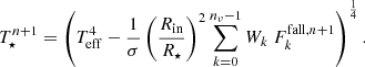$$ \begin{aligned} T_{\star }^{n+1} = \left( T_{\mathrm{eff} }^4 - \frac{1}{\sigma } \left(\frac{R_{\mathrm{in} }}{R_{\star }}\right)^2 \sum _{k=0}^{n_\nu -1} W_k \ F_k^{\mathrm{fall} ,n+1} \right)^{\frac{1}{4}} . \end{aligned} $$