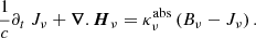 $$ \begin{aligned} \frac{1}{c} \partial _t \ J_{\nu }+ \boldsymbol{\nabla }.\boldsymbol{H}_{\nu }= \kappa ^{\mathrm{abs} }_{\nu }\left( B_{\nu }- J_{\nu }\right) . \end{aligned} $$