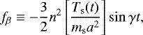\begin{equation*}f_{\beta} \equiv -\frac{3}{2} n^{2} \left[\frac{T_{\textrm{s}}(t)}{m_{\textrm{s}}a^{2}} \right] \sin \gamma t,\end{equation*}