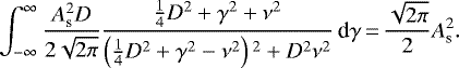 \begin{equation*}\int_{-\infty}^{\infty} \frac{A_{\textrm{s}}^{2} D}{2\sqrt{2 \pi}} \frac{\frac{1}{4} D^{2} + \gamma^{2} + \nu^{2}}{\left(\frac{1}{4} D^{2} + \gamma^{2} - \nu^{2} \right){}^{2} + D^{2} \nu^{2}} \, \textrm{d}\gamma\,{=}\,\frac{\sqrt{2\pi}}{2} A_{\textrm{s}}^{2}.\end{equation*}