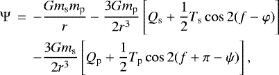 \begin{eqnarray*}\Psi &\,{=}\,& -\frac{G m_{\textrm{s}} m_{\textrm{p}}}{r} - \frac{3Gm_{\textrm{p}}}{2 r ^{3}} \left[Q_{\textrm{s}} +\frac{1}{2} T_{\textrm{s}} \cos 2 (f-\varphi) \right] \nonumber \\& & - \frac{3Gm_{\textrm{s}}}{2 r ^{3}} \left[Q_{\textrm{p}} +\frac{1}{2} T_{\textrm{p}} \cos 2 (f + \pi -\psi) \right],\end{eqnarray*}