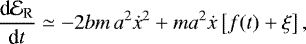 \begin{equation*}\frac{\textrm{d} {\cal E}_{\textrm{R}}}{\textrm{d}t} \simeq -2bm\,a^{2} \dot{x}^{2} + m a^{2} \dot{x} \left[f(t) + \xi \right],\end{equation*}