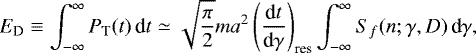 \begin{equation*}E_{\textrm{D}} \equiv \int_{-\infty}^{\infty} P_{\textrm{T}} (t) \, \textrm{d}t \simeq \sqrt{\frac{\pi}{2}} m a^{2} \left(\frac{\textrm{d}t}{\textrm{d}\gamma}\right)_{\textrm{res}} \int_{-\infty}^{\infty} S_{f} (n; \gamma, D) \, \textrm{d}\gamma,\end{equation*}