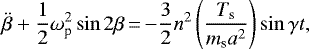 \begin{equation*}\ddot{\beta} + \frac{1}{2} \omega_{\textrm{p}}^{2} \sin 2 \beta\,{=}\,{-}\frac{3}{2} n^{2} \left(\frac{T_{\textrm{s}}}{m_{\textrm{s}}a^{2}} \right) \sin \gamma t,\end{equation*}