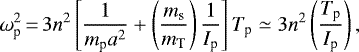 \begin{equation*}\omega_{\textrm{p}}^{2}\,{=}\,3 n^{2} \left[\frac{1}{m_{\textrm{p}} a^{2}} + \left(\frac{m_{\textrm{s}}}{m_{\textrm{T}}} \right) \frac{1}{I_{\textrm{p}}} \right] T_{\textrm{p}} \simeq 3 n^{2} \left(\frac{T_{\textrm{p}}}{I_{\textrm{p}}} \right),\end{equation*}