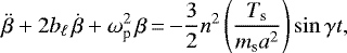 \begin{equation*}\ddot{\beta} + 2b_{\ell} \,\dot{\beta} + \omega_{\textrm{p}}^{2} \, \beta\,{=}\,{-}\frac{3}{2} n^{2} \left(\frac{T_{\textrm{s}}}{m_{\textrm{s}}a^{2}} \right) \sin \gamma t,\end{equation*}