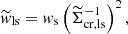 $$ \begin{aligned} \widetilde{{ w}}_{\mathrm{ls} }={ w}_{\rm s} \left(\widetilde{\Sigma }_{\mathrm{cr,ls} }^{-1}\right)^{2}, \end{aligned} $$