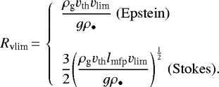 \begin{equation*}R_{\textrm{vlim}} \,{=}\,\left\{\begin{array}{l}\displaystyle \frac{\rho_{\textrm{g}} v_{\textrm{th}} v_{\textrm{lim}}}{g\rho_{\bullet}}{\; (\mathrm{Epstein})}\\\\\displaystyle \frac{3}{2}{\left(\frac{\rho_{\textrm{g}} v_{\textrm{th}} l_{\textrm{mfp}} v_{\textrm{lim}}}{g\rho_{\bullet}}\right)}^{\frac{1}{2}}{\; (\mathrm{Stokes})}.\end{array}\right.\end{equation*}
