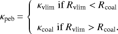 \begin{equation*}\kappa_{\textrm{peb}}\,{=}\,\left\{\begin{array}{l}\kappa_{\textrm{vlim}}{\; \textrm{if} \;} R_{\textrm{vlim}} < R_{\textrm{coal}}\\\\\kappa_{\textrm{coal}}{\; \textrm{if} \;} R_{\textrm{vlim}} > R_{\textrm{coal}}.\end{array}\right.\end{equation*}