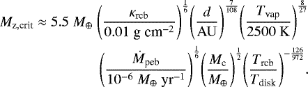 \begin{align*}M_{\textrm{z,crit}} &\approx 5.5 \; {M_{\oplus}} \;{\left(\frac{\kappa_{\textrm{rcb}}}{0.01 \; {\textrm{g} \; \textrm{cm}^{-2}}}\right)}^{\frac{1}{6}}{\left(\frac{d}{\mathrm{AU}}\right)}^{\frac{7}{108}}{\left(\frac{T_{\textrm{vap}}}{2500 \; \mathrm{K}}\right)}^{\frac{8}{27}}\\& \qquad \qquad \;\;{\left(\frac{\dot{M}_{\textrm{peb}}}{10^{-6} \; {M_{\oplus}} \; \mathrm{yr}^{-1}}\right)}^{\frac{1}{6}}{\left(\frac{M_{\textrm{c}}}{{M_{\oplus}}}\right)}^{\frac{1}{2}} {\left(\frac{T_{\textrm{rcb}}}{T_{\textrm{disk}}}\right)}^{-\frac{126}{972}}.\nonumber\end{align*}