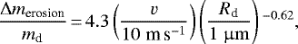 \begin{equation*}\frac{\Delta m_{\textrm{erosion}}}{m_{\textrm{d}}}\,{=}\,4.3 \left(\frac{v}{10 \; {\textrm{m}\,\textrm{s}^{-1}}}\right) \left(\frac{R_{\textrm{d}}}{1 \; {\upmu \rm m}}\right){}^{-0.62},\end{equation*}