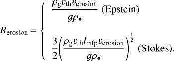 \begin{equation*}R_{\textrm{erosion}}\,{=}\,\left\{\begin{array}{l}\displaystyle\frac{\rho_{\textrm{g}} v_{\textrm{th}} v_{\textrm{erosion}}}{g\rho_{\bullet}}{\; (\textrm{Epstein})}\\\\\displaystyle\frac{3}{2}{\left(\frac{\rho_{\textrm{g}} v_{\textrm{th}} l_{\textrm{mfp}} v_{\textrm{erosion}}}{g\rho_{\bullet}}\right)}^{\frac{1}{2}}{\; (\mathrm{Stokes})}.\end{array}\right.\end{equation*}