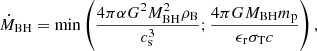 $$ \begin{aligned} \dot{M}_{\rm BH}=\mathrm{min}\left(\frac{4 \pi \alpha G^2 M_{\rm BH}^2\rho _{\rm B}}{c_{\rm s}^3}; \frac{4 \pi G M_{\rm BH} m_{\rm p}}{\epsilon _{\rm r} \sigma _{\rm T} c}\right), \end{aligned} $$