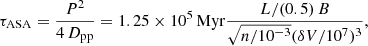 $$ \begin{aligned} \tau _{\rm ASA} = \frac{P^2}{4\,D_{\rm pp}} = 1.25 \times 10^5\,\mathrm{Myr} \frac{L/(0.5)\,B}{\sqrt{n/10^{-3}}({\delta V/10^7})^3}, \end{aligned} $$