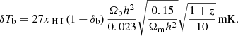 $$ \begin{aligned} \delta T_{\rm b} = 27 x_{\rm {\text{ H}}{\small {{\text{ I}}}}} \left( 1 + \delta _{\rm b} \right) \frac{\Omega _{\rm b}h^2}{0.023} \sqrt{ \frac{0.15}{\Omega _{\rm m}h^2}} \sqrt{ \frac{1+z}{10} } \,\mathrm{mK}. \end{aligned} $$
