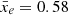 $ \bar{x}_e=0.58 $