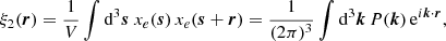 $$ \begin{aligned} \xi _{2}(\boldsymbol{r})=\frac{1}{V} \int \mathrm{d}^3 \boldsymbol{s}\ x_e(\boldsymbol{s}) \,x_e(\boldsymbol{s}+\boldsymbol{r})=\frac{1}{(2\pi )^3} \int \mathrm{d}^3\boldsymbol{k} \, P(\boldsymbol{k})\, \mathrm{e}^{i\boldsymbol{k}\cdot \boldsymbol{r}}, \end{aligned} $$