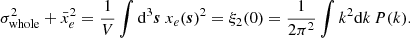 $$ \begin{aligned} \sigma ^2_{\rm whole} + \bar{x}_e^2 = \frac{1}{V} \int \mathrm{d}^3 \boldsymbol{s} \ x_e(\boldsymbol{s})^2 =\xi _2(0) = \frac{1}{2\pi ^2} \int k^2 \mathrm{d}k \, P(k). \end{aligned} $$