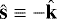 $\hat{\textbf{s}} \equiv - \hat{\textbf{k}}$
