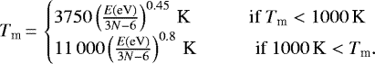 \begin{equation*}T_{\text{m}}\,{=}\,\begin{cases}3750 \left(\frac{E\text{(eV)}}{3N-6}\right)^{0.45}\text{\,K}\text{\hspace{1cm} if $T_{\textrm{m}} < 1000$\,K}\\{11\,000} \left(\frac{E\text{(eV)}}{3N-6}\right)^{0.8}\text{\,K}\text{\hspace{1cm} if $1000\text{\,K} < T_{\textrm{m}}.$}\\\end{cases}\end{equation*}