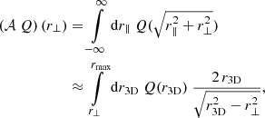 $$ \begin{aligned} \left(\mathcal{A} \;Q \right) (r_\perp )&= \int \limits ^\infty _{-\infty } \mathrm{d} r_\parallel \; Q(\sqrt{r_\parallel ^2 + r_\perp ^2}) \nonumber \\&\approx \int \limits ^{r_\mathrm{max} }_{r_\perp } \mathrm{d} r_\mathrm{3D} \; Q(r_\mathrm{3D} ) \; \frac{2 \, r_\mathrm{3D} }{\sqrt{ r_\mathrm{3D} ^2 - r_\perp ^2 }} \text{,} \end{aligned} $$