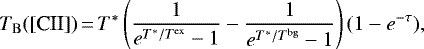 \begin{equation*}T_{\mathrm{B}}(\mbox{[CII]})\,{=}\,T^{*}\left(\frac{1}{e^{T^{*}/T^{\mathrm{ex}}}-1}-\frac{1}{e^{T^{*}/T^{\mathrm{bg}}}-1}\right)(1-e^{-\tau}),\end{equation*}