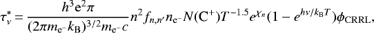 \begin{equation*}\tau^{*}_{\nu}\,{=}\,\frac{h^{3}\mathrm{e}^{2}\pi}{(2\pi m_{\textrm{e}^{-}}k_{\mathrm{B}})^{3/2}m_{\textrm{e}^{-}}c}n^{2}f_{n,n^{\prime}}n_{{\textrm{e}^{-}}}N(\mbox{C}^{+})T^{-1.5}e^{\chi_{n}}(1-e^{h\nu/k_{\mathrm{B}}T})\phi_{\mathrm{CRRL}},\end{equation*}