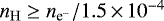 $n_{\mathrm{H}}\geq n_{{\textrm{e}^{-}}}/1.5\,{\times}\,10^{-4}$