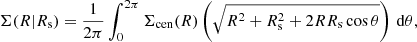 $$ \begin{aligned} \Sigma (R|R_{\rm s}) = \frac{1}{2\pi }\int _0^{2\pi }\Sigma _{\rm cen}(R) \left(\sqrt{R^2+R_{\rm s}^2+2RR_{\rm s}\cos \theta }\right)\,\mathrm{d}\theta , \end{aligned} $$