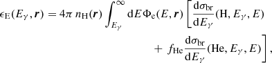 $$ \begin{aligned} \epsilon _{\rm E}(E_\gamma , \boldsymbol{r})&= 4 \pi \, n_{\rm H}(\boldsymbol{r}) \int _{E_\gamma }^\infty \mathrm{d} E \Phi _{\rm e}(E, \boldsymbol{r}) \left[ \frac{\mathrm{d}\sigma _{\rm br}}{\mathrm{d} E_\gamma }(\mathrm{H}, E_\gamma , E)\right. \nonumber \\&\qquad \qquad \qquad \qquad \qquad \qquad +\left. f_{\rm He} \frac{\mathrm{d}\sigma _{\rm br}}{\mathrm{d} E_\gamma }(\mathrm{He}, E_\gamma , E) \right], \end{aligned} $$