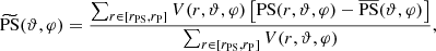$$ \begin{aligned} \widetilde{\mathrm{PS}}(\vartheta ,\varphi ) = \frac{\sum _{r\in \left[r_{\mathrm{PS}},r_{\mathrm{P}}\right]} V(r,\vartheta ,\varphi )\left[\mathrm{PS}(r,\vartheta ,\varphi )-\overline{\mathrm{PS}}(\vartheta ,\varphi )\right]}{\sum _{r\in \left[r_{\mathrm{PS}},r_{\mathrm{P}}\right]} V(r,\vartheta ,\varphi )}, \end{aligned} $$