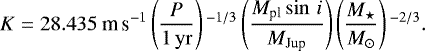 \begin{equation*}K = 28.435~{\textrm{m}\,\textrm{s}^{-1}} \left(\frac{P}{{1\,\rm yr}}\right){}^{-1/3} \left(\frac{M_{\textrm{pl}}\sin\,i}{{M}_{\textrm{Jup}}}\right) \left(\frac{M_{\star}}{M_{\odot}}\right){}^{-2/3}. \end{equation*}