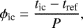 \begin{equation*} \phi_{\textrm{ic}} = \frac{{t_{\textrm{ic}}} - t_{\textrm{ref}}}{P}, \end{equation*}