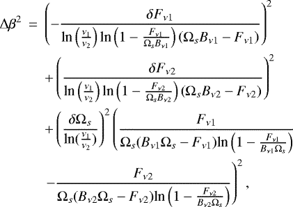 \begin{eqnarray*} \Delta\beta^2&\,{=}\,&\left(-\frac{\delta F_{\nu1}}{\text{ln}\left(\frac{\nu_1}{\nu_2}\right)\text{ln}\left(1-\frac{F_{\nu1}}{\Omega_sB_{\nu1}}\right)\left(\Omega_sB_{\nu1}-F_{\nu1}\right)}\right)^2\nonumber \\ & &+ \left(\frac{\delta F_{\nu2}}{\text{ln}\left(\frac{\nu_1}{\nu_2}\right)\text{ln}\left(1-\frac{F_{\nu2}}{\Omega_sB_{\nu2}}\right)\left(\Omega_sB_{\nu2}-F_{\nu2}\right)}\right)^2\nonumber \\ &&+\left(\frac{\delta\Omega_s}{\text{ln}(\frac{\nu_1}{\nu_2})}\right)^2\left(\frac{F_{\nu1}}{\Omega_s(B_{\nu1}\Omega_s-F_{\nu1})\text{ln}\left(1-\frac{F_{\nu1}}{B_{\nu1}\Omega_s}\right)}\right.\nonumber\\ &&\left.-\frac{F_{\nu2}}{\Omega_s(B_{\nu2}\Omega_s-F_{\nu2})\text{ln}\left(1-\frac{F_{\nu2}}{B_{\nu2}\Omega_s}\right)}\right)^2, \end{eqnarray*}